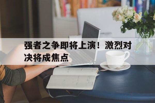 强者之争即将上演！激烈对决将成焦点的简单介绍