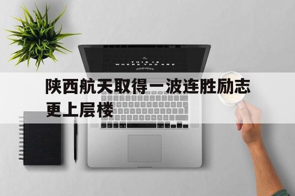 陕西航天取得一波连胜励志更上层楼的简单介绍