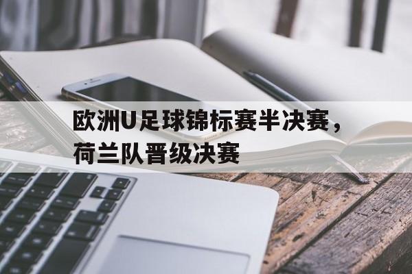 欧洲U足球锦标赛半决赛，荷兰队晋级决赛的简单介绍