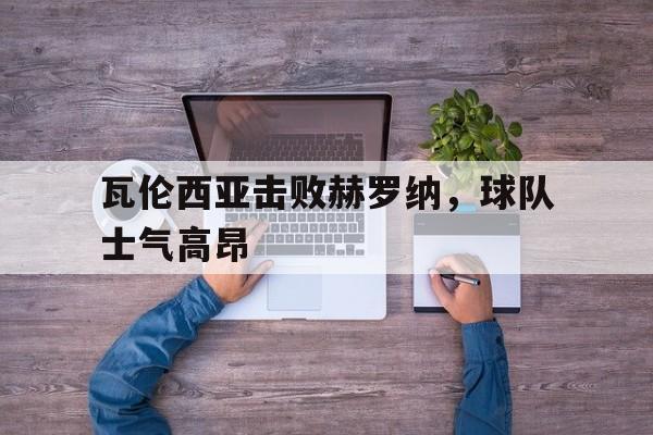 包含瓦伦西亚击败赫罗纳，球队士气高昂的词条