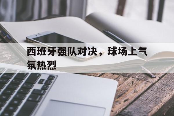 西班牙强队对决，球场上气氛热烈