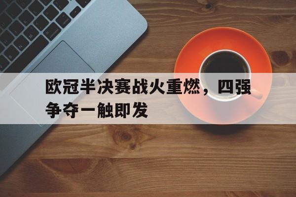 欧冠半决赛战火重燃，四强争夺一触即发的简单介绍