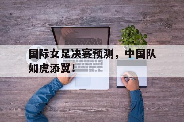 包含国际女足决赛预测，中国队如虎添翼！的词条