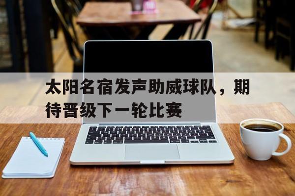 太阳名宿发声助威球队，期待晋级下一轮比赛的简单介绍