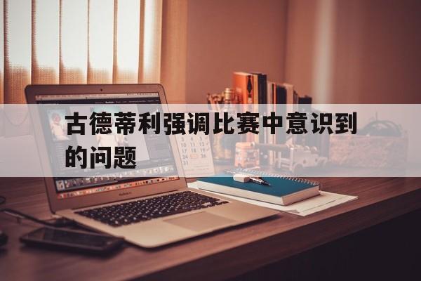 古德蒂利强调比赛中意识到的问题