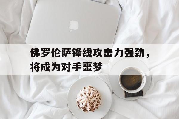 佛罗伦萨锋线攻击力强劲，将成为对手噩梦的简单介绍