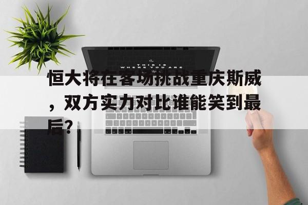 包含恒大将在客场挑战重庆斯威，双方实力对比谁能笑到最后？的词条