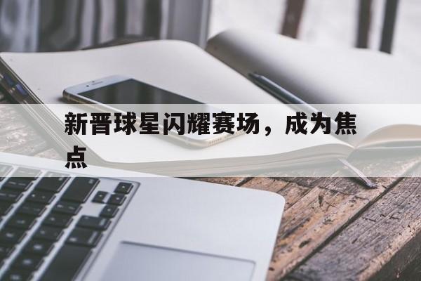 新晋球星闪耀赛场，成为焦点