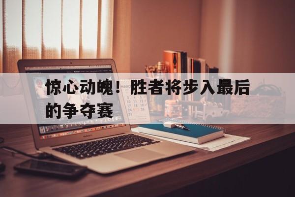惊心动魄！胜者将步入最后的争夺赛