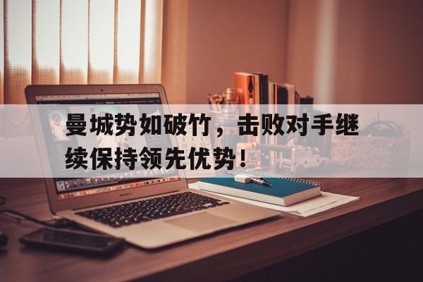 曼城势如破竹，击败对手继续保持领先优势！的简单介绍