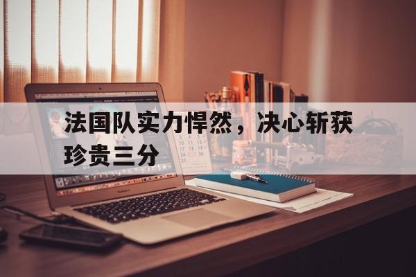 法国队实力悍然，决心斩获珍贵三分的简单介绍
