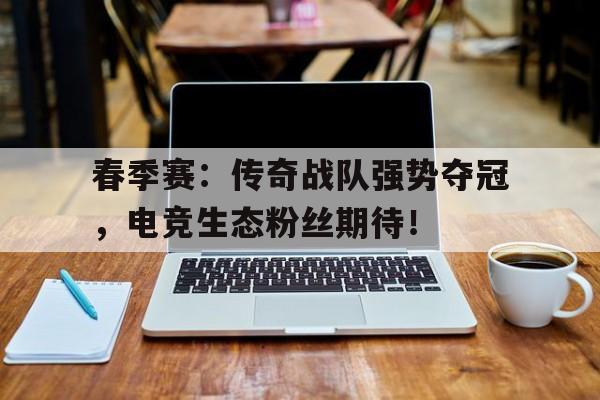 春季赛：传奇战队强势夺冠，电竞生态粉丝期待！传奇联赛锦标赛