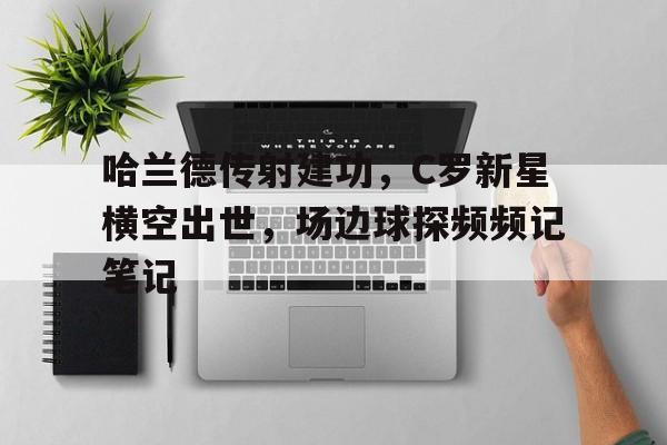 哈兰德传射建功，C罗新星横空出世，场边球探频频记笔记