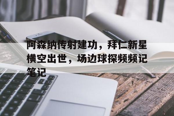 阿森纳传射建功，拜仁新星横空出世，场边球探频频记笔记