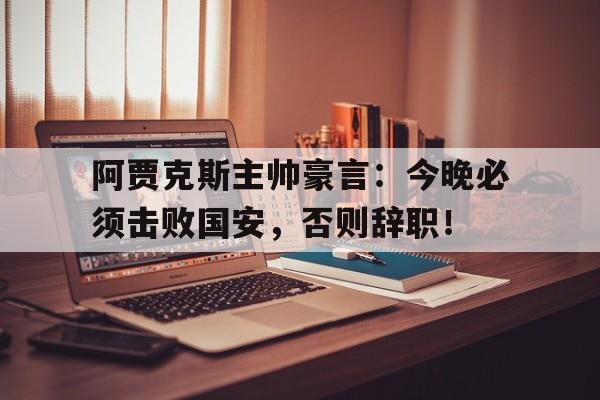 阿贾克斯主帅豪言：今晚必须击败国安，否则辞职！阿贾克斯主场争冠冲刺