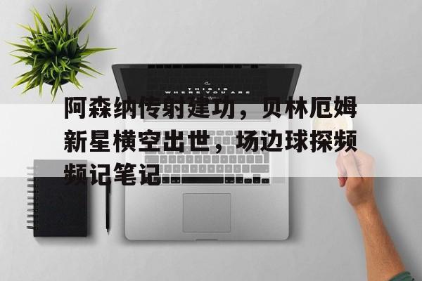 阿森纳传射建功，贝林厄姆新星横空出世，场边球探频频记笔记